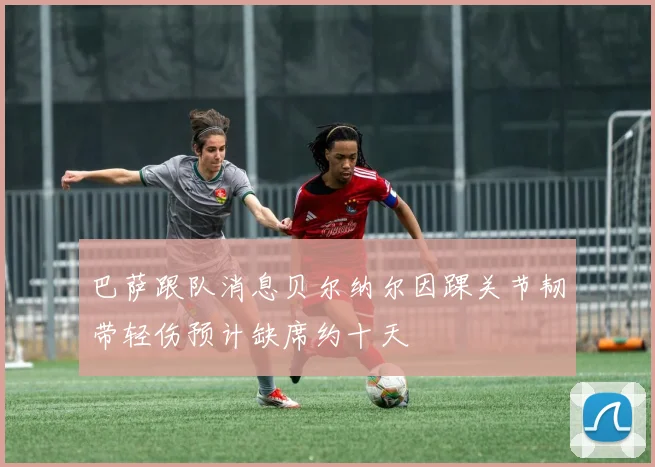 巴萨跟队消息贝尔纳尔因踝关节韧带轻伤预计缺席约十天