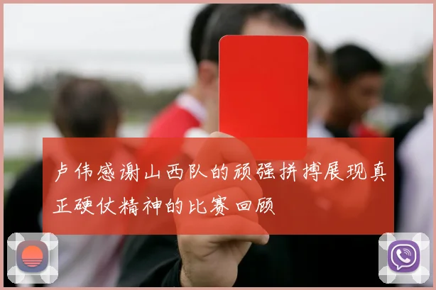 卢伟感谢山西队的顽强拼搏展现真正硬仗精神的比赛回顾