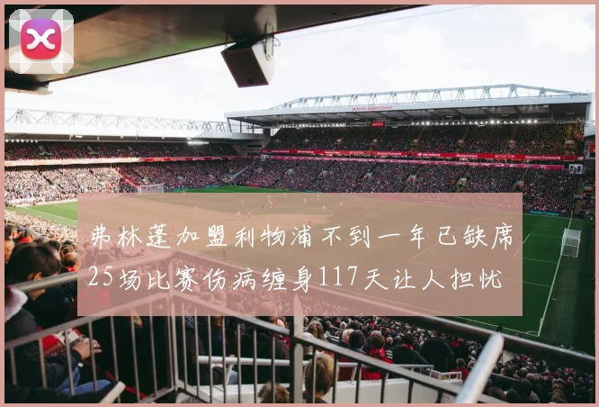 弗林蓬加盟利物浦不到一年已缺席25场比赛伤病缠身117天让人担忧