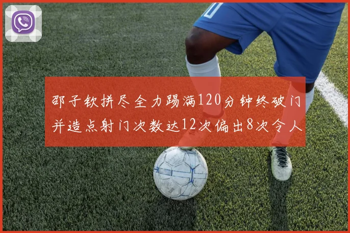 邵子钦拼尽全力踢满120分钟终破门并造点射门次数达12次偏出8次令人惋惜