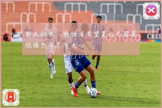 斯米切尔：利物浦渴望复仇巴黎展现强烈斗志与决心