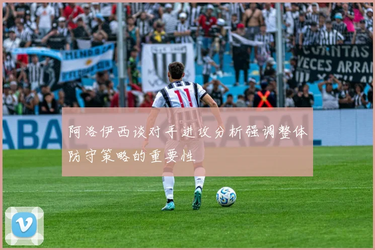 阿洛伊西谈对手进攻分析强调整体防守策略的重要性