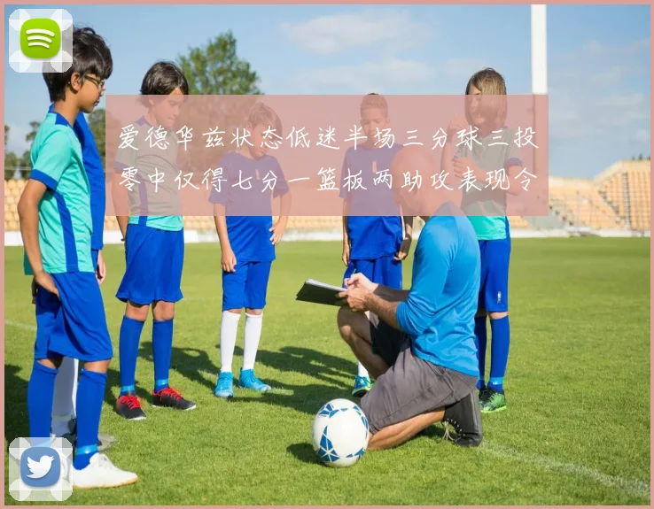 爱德华兹状态低迷半场三分球三投零中仅得七分一篮板两助攻表现令人失望