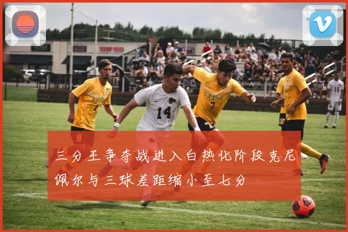 三分王争夺战进入白热化阶段克尼佩尔与三球差距缩小至七分