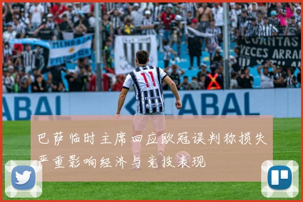 巴萨临时主席回应欧冠误判称损失严重影响经济与竞技表现