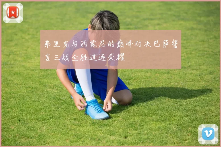 弗里克与西蒙尼的巅峰对决巴萨誓言三战全胜追逐荣耀