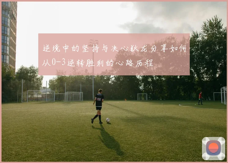 逆境中的坚持与决心狄龙分享如何从0-3逆转胜利的心路历程