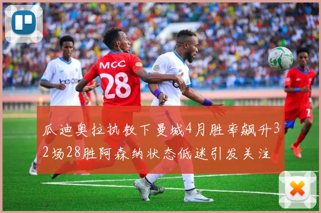 瓜迪奥拉执教下曼城4月胜率飙升32场28胜阿森纳状态低迷引发关注
