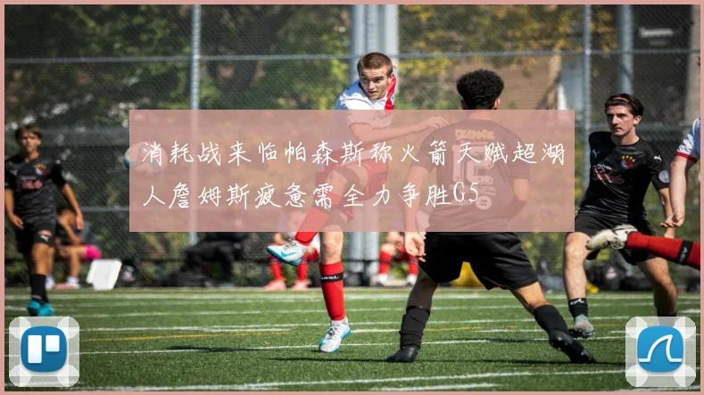消耗战来临帕森斯称火箭天赋超湖人詹姆斯疲惫需全力争胜G5
