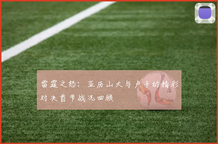 雷霆之怒：亚历山大与卢卡的精彩对决首节战况回顾