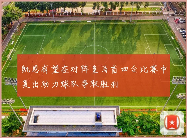 凯恩有望在对阵皇马首回合比赛中复出助力球队争取胜利