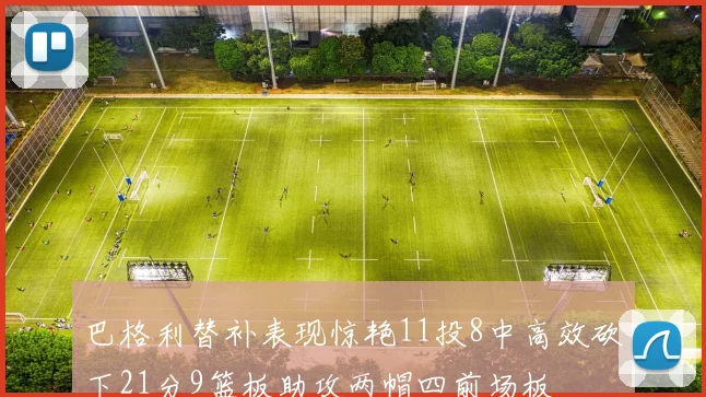巴格利替补表现惊艳11投8中高效砍下21分9篮板助攻两帽四前场板