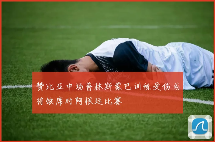 赞比亚中场普林斯蒙巴训练受伤或将缺席对阿根廷比赛