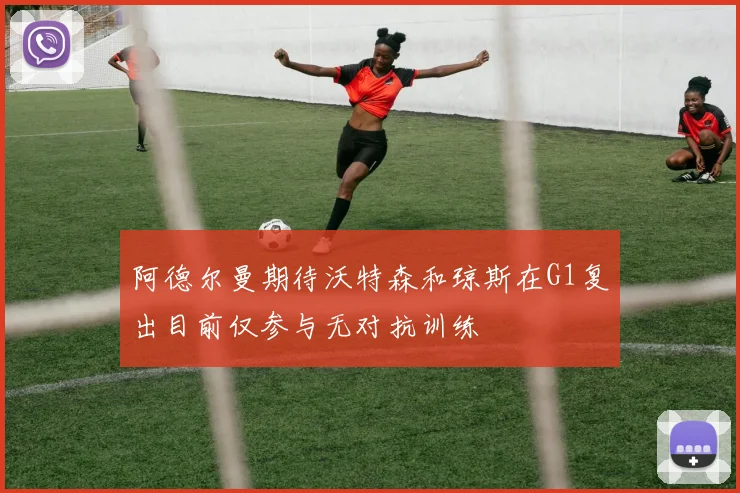 阿德尔曼期待沃特森和琼斯在G1复出目前仅参与无对抗训练