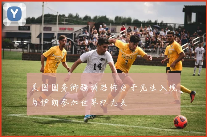 美国国务卿强调恐怖分子无法入境与伊朗参加世界杯无关