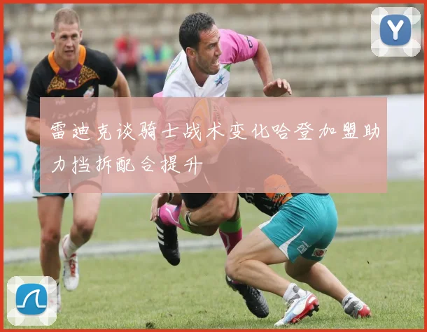 雷迪克谈骑士战术变化哈登加盟助力挡拆配合提升