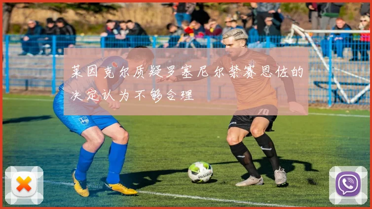 莱因克尔质疑罗塞尼尔禁赛恩佐的决定认为不够合理