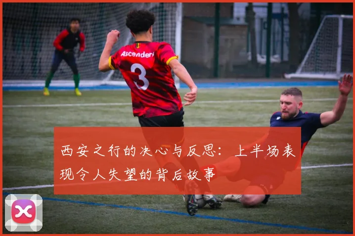 西安之行的决心与反思：上半场表现令人失望的背后故事