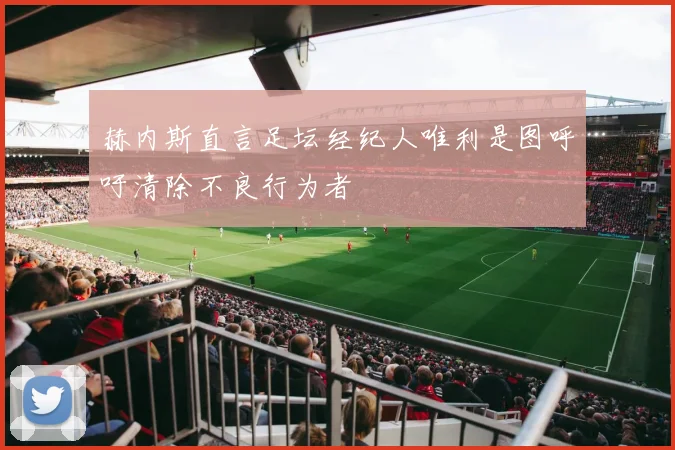赫内斯直言足坛经纪人唯利是图呼吁清除不良行为者