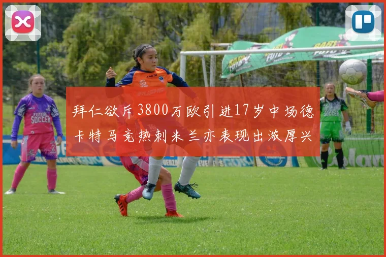 拜仁欲斥3800万欧引进17岁中场德卡特马竞热刺米兰亦表现出浓厚兴趣