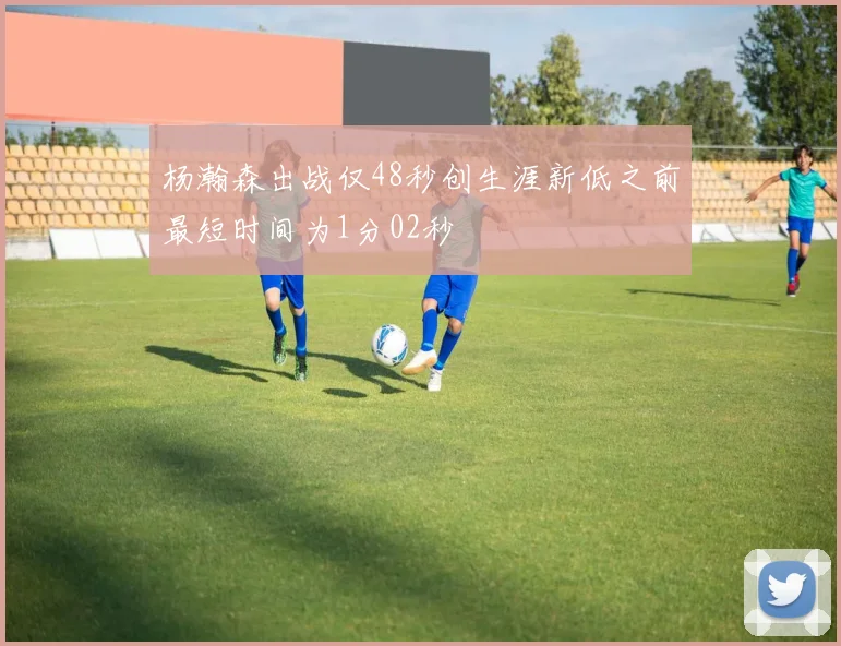 杨瀚森出战仅48秒创生涯新低之前最短时间为1分02秒